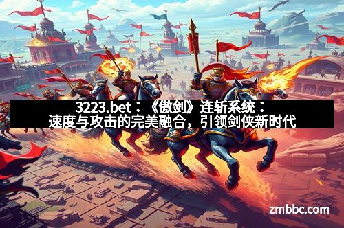 3223.bet：《傲剑》连斩系统：速度与攻击的完美融合，引领剑侠新时代