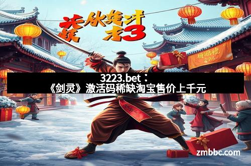 3223.bet：《剑灵》激活码稀缺淘宝售价上千元